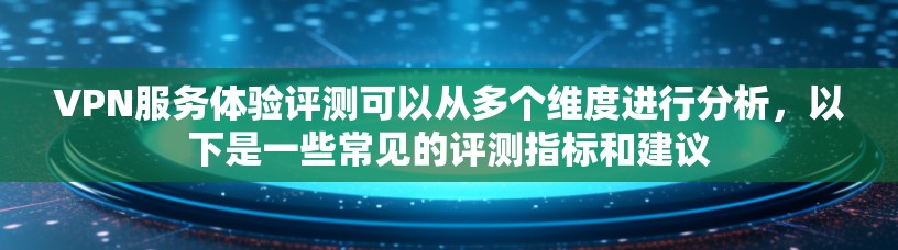 VPN服务体验评测可以从多个维度进行分析，以下是一些常见的评测指标和建议