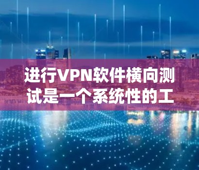 进行VPN软件横向测试是一个系统性的工程，需要从多个方面进行规划和执行。以下是分步骤的指南，帮助您全面了解和实施横向测试