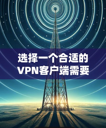 选择一个合适的VPN客户端需要综合考虑多个因素，以下是根据您的需求整理出的推荐方案