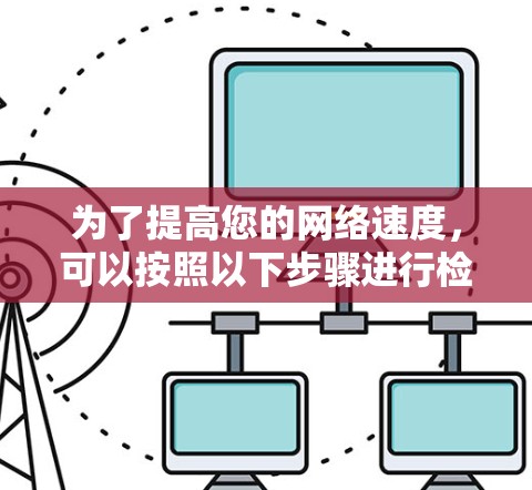 为了提高您的网络速度，可以按照以下步骤进行检查和优化