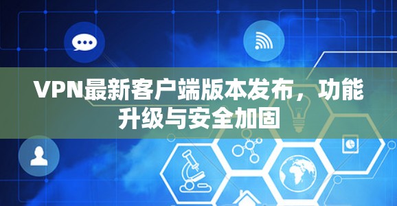 VPN最新客户端版本发布，功能升级与安全加固