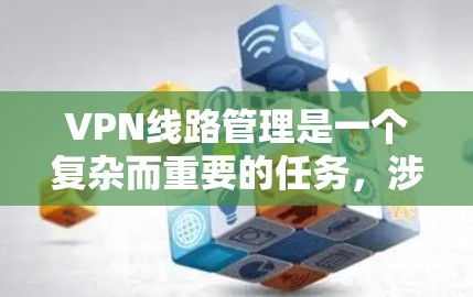 VPN线路管理是一个复杂而重要的任务，涉及多个方面的协调和执行。以下是对该问题的详细分析和解决方案