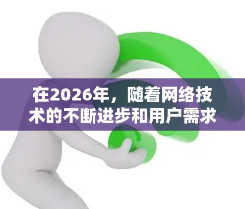 在2026年，随着网络技术的不断进步和用户需求的变化，海外网络访问工具将更加智能化和多样化。以下是一些可能在2026年被广泛使用的网络访问工具和技术，供您参考