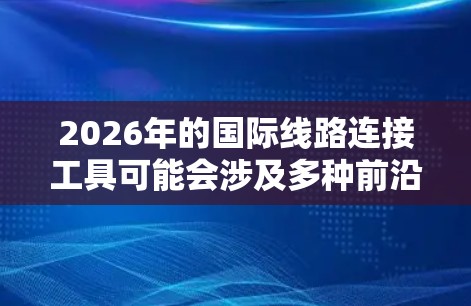 2026年的国际线路连接工具可能会涉及多种前沿技术和创新应用，基于当前的技术发展趋势，可以推测以下几种可能性