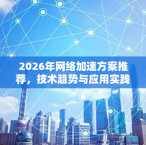 2026年网络加速方案推荐，技术趋势与应用实践