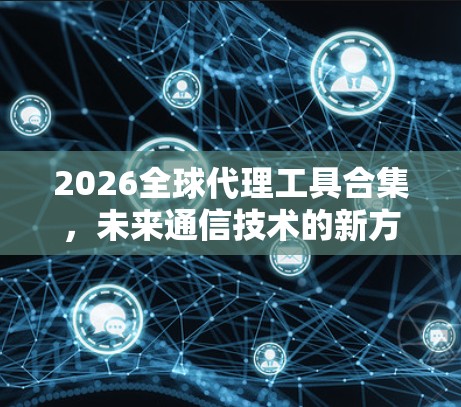 2026全球代理工具合集,未来通信技术的新方向 2026全球代理工具合集,未来通信技术的新方向