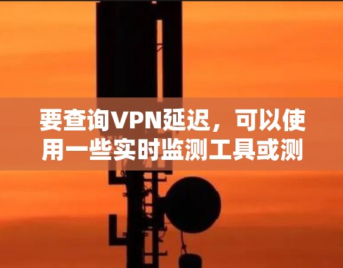 要查询VPN延迟，可以使用一些实时监测工具或测试工具。以下是一些常用的方法和工具