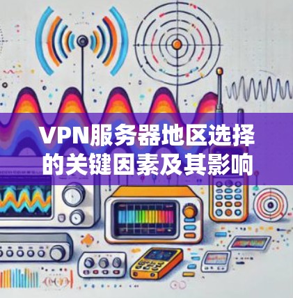 VPN服务器地区选择的关键因素及其影响 VPN服务器地区选择的关键因素及其影响