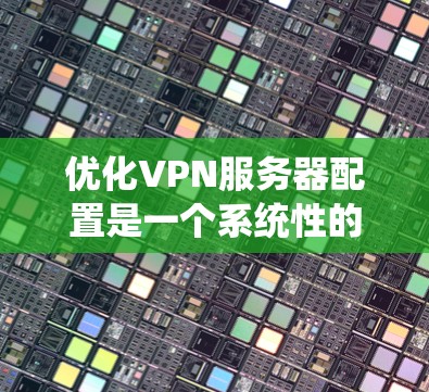 优化VPN服务器配置是一个系统性的过程，涉及硬件、软件、网络和安全等多个方面。以下是优化VPN服务器配置的详细步骤