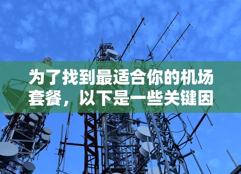 为了找到最适合你的机场套餐，以下是一些关键因素和推荐工具，帮助你做出明智的选择