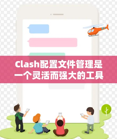 Clash配置文件管理是一个灵活而强大的工具，能够帮助用户优化网络代理设置。以下是对Clash配置文件管理的详细步骤和建议