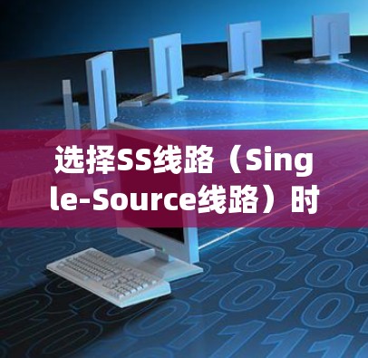 选择SS线路（Single-Source线路）时，需要综合考虑以下几个关键因素，以确保网络的稳定性、可靠性和满足用户需求