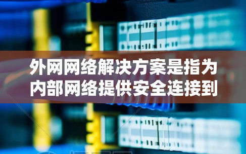 外网网络解决方案是指为内部网络提供安全连接到外部网络的综合性方案，旨在确保数据和网络的安全性。以下是对外网网络解决方案的详细分析和总结