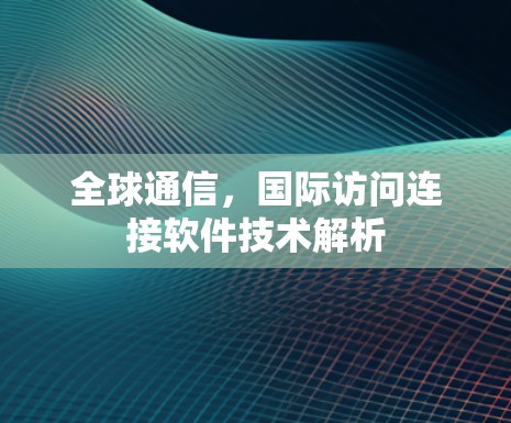 全球通信,国际访问连接软件技术解析 全球通信,国际访问连接软件技术解析
