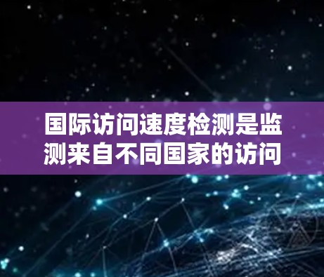 国际访问速度检测是监测来自不同国家的访问流量速度的过程，用于评估网络性能、安全防护和用户体验。以下是对该主题的详细分析和总结