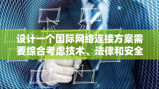 设计一个国际网络连接方案需要综合考虑技术、法律和安全等多个方面。以下是一个结构化的总结，帮助您全面理解和实施国际网络连接方案