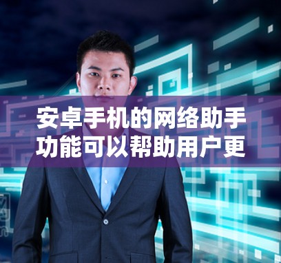 安卓手机的网络助手功能可以帮助用户更好地管理网络设置，优化数据使用效果。以下是使用网络助手的详细步骤和常见问题解决方法