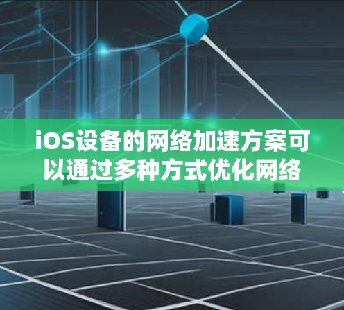 iOS设备的网络加速方案可以通过多种方式优化网络性能，包括配置网络设置、使用特定协议、以及利用外部服务来提高网络速度和稳定性。以下是一些常用的iOS网络加速方案
