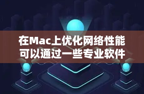 在Mac上优化网络性能可以通过一些专业软件来实现，以提高网络速度、减少延迟或解决网络问题。以下是一些常用的Mac网络优化软件和工具