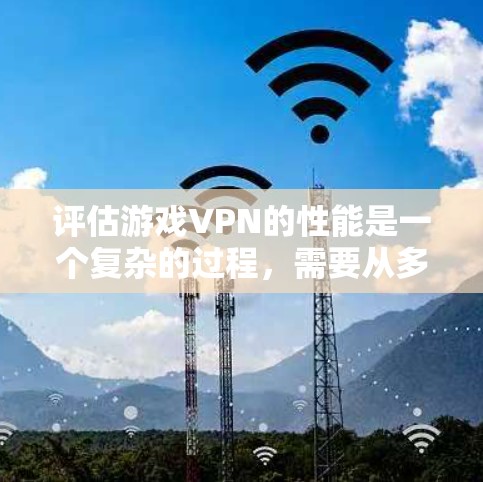 评估游戏VPN的性能是一个复杂的过程，需要从多个方面进行全面考量。以下是对游戏VPN性能评估的分步指南