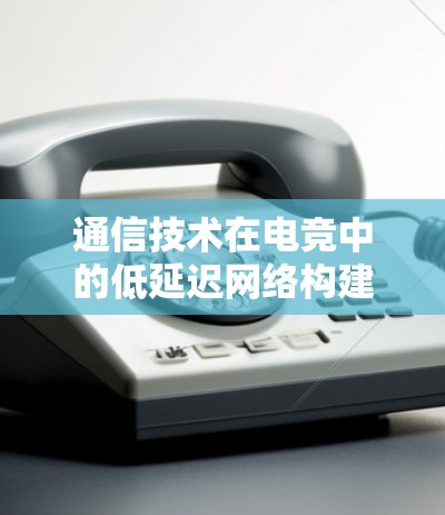 通信技术在电竞中的低延迟网络构建与优化