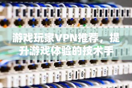 游戏玩家VPN推荐，提升游戏体验的技术手段