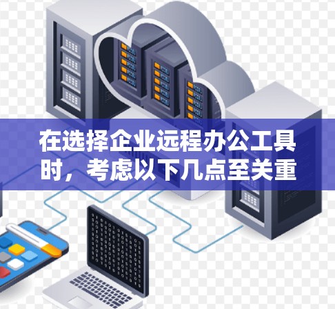 在选择企业远程办公工具时,考虑以下几点至关重要 在选择企业远程办公工具时,考虑以下几点至关重要