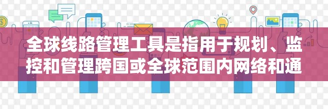 全球线路管理工具是指用于规划、监控和管理跨国或全球范围内网络和通信系统的工具。这类工具通常涉及网络监控、流量管理、安全防护、自动化运维等多个方面，帮助企业或组织有效地管理和优化全球网络资源