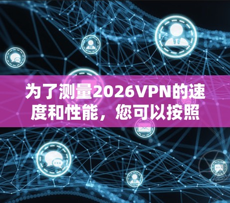 为了测量2026VPN的速度和性能，您可以按照以下步骤使用合适的工具