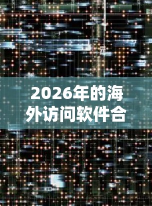 2026年的海外访问软件合集可能涉及多种类型的软件和工具，旨在帮助用户更好地访问国外网站或解决跨国访问问题。以下是一些可能相关的软件和工具的类型，供参考