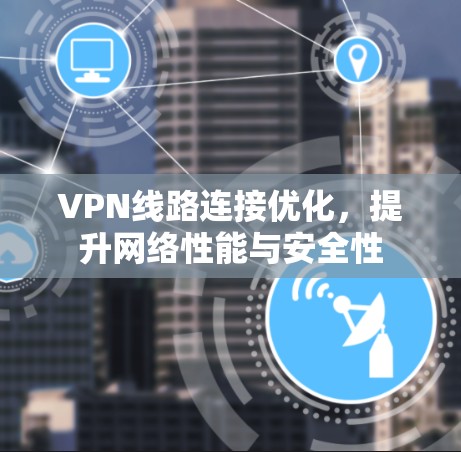 VPN线路连接优化，提升网络性能与安全性