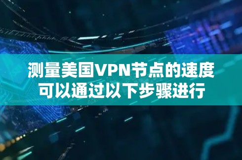 测量美国VPN节点的速度可以通过以下步骤进行 测量美国VPN节点的速度可以通过以下步骤进行