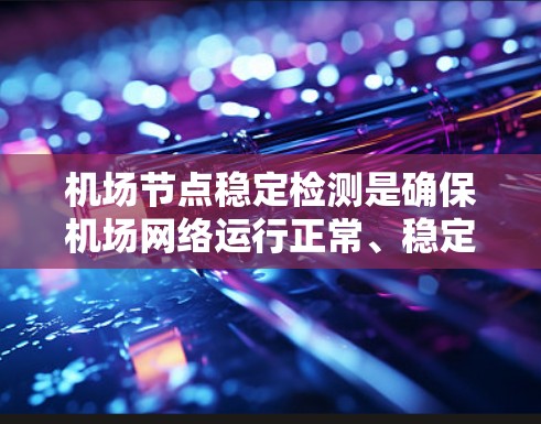 机场节点稳定检测是确保机场网络运行正常、稳定并高可用的关键环节。以下是一些常用的方法和技术来检测机场节点的稳定性