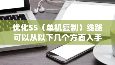 优化SS(单机复制)线路可以从以下几个方面入手,以提高数据传输效率和可靠性 优化SS(单机复制)线路可以从以下几个方面入手,以提高数据传输效率和可靠性
