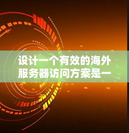 设计一个有效的海外服务器访问方案是一个复杂而重要的任务，涉及多个方面的考量。以下是一个有条理的方案设计，帮助您确保方案的安全性、可靠性和有效性