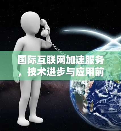 国际互联网加速服务，技术进步与应用前景