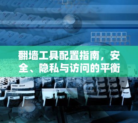 翻墙工具配置指南，安全、隐私与访问的平衡