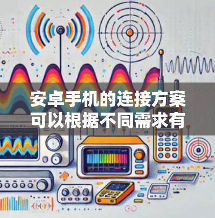 安卓手机的连接方案可以根据不同需求有多种实现方式，以下是一些常见的连接方法和方案