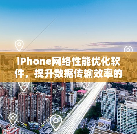 iPhone网络性能优化软件，提升数据传输效率的秘密武器