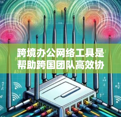 跨境办公网络工具是帮助跨国团队高效协作的关键软件和平台，涵盖多种功能以满足不同需求。以下是关于跨境办公网络工具的详细分析和总结