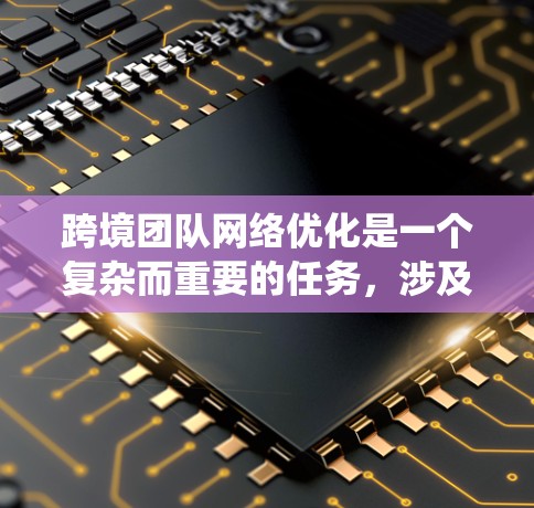 跨境团队网络优化是一个复杂而重要的任务，涉及多个方面的考虑和实施。以下是对该问题的系统化分析和解决方案