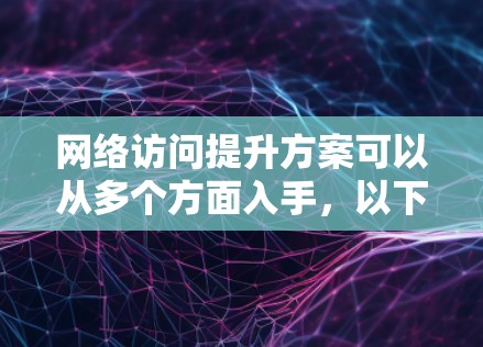 网络访问提升方案可以从多个方面入手，以下是一些常见的优化措施和建议