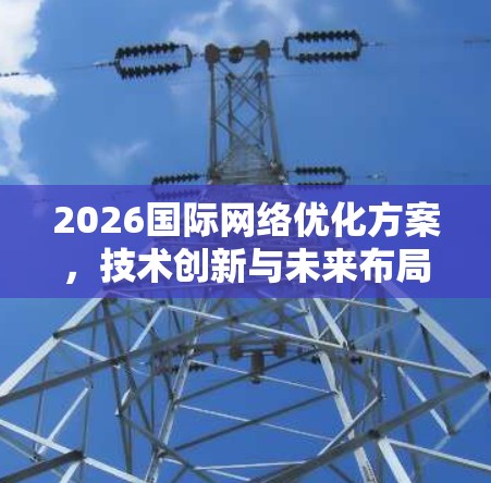 2026国际网络优化方案，技术创新与未来布局