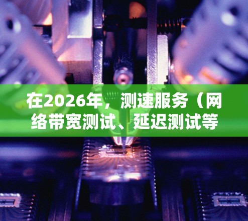 在2026年，测速服务（网络带宽测试、延迟测试等）将更加智能化、精准化，并结合大数据、人工智能技术，能够更好地满足用户需求。以下是一些对未来测速服务的推荐