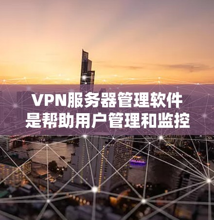 VPN服务器管理软件是帮助用户管理和监控VPN服务器的工具，主要功能包括配置、用户管理、日志记录、监控、故障排除等。以下是关于这些软件的一些关键点和比较