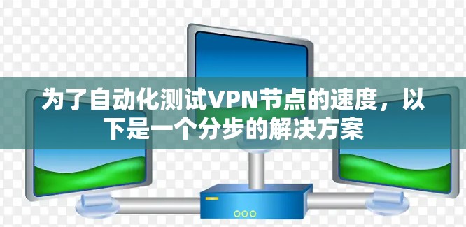 为了自动化测试VPN节点的速度，以下是一个分步的解决方案