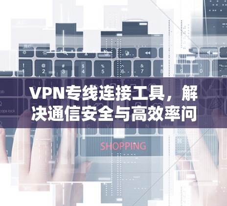 VPN专线连接工具，解决通信安全与高效率问题