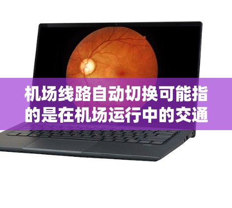 机场线路自动切换可能指的是在机场运行中的交通管理系统，例如交通信号灯或路线调度的自动切换，以优化交通流动和减少拥堵。以下是一些可能的解释和相关信息