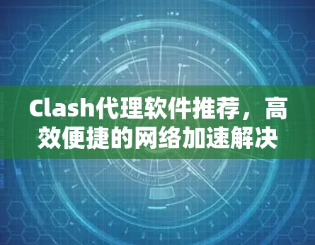 Clash代理软件推荐，高效便捷的网络加速解决方案