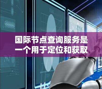 国际节点查询服务是一个用于定位和获取全球范围内网络节点或服务器位置的实用工具,广泛应用于多个领域。以下是对该服务的详细分析和总结 国际节点查询服务是一个用于定位和获取全球范围内网络节点或服务器位置的实用工具,广泛应用于多个领域。以下是对该服务的详细分析和总结